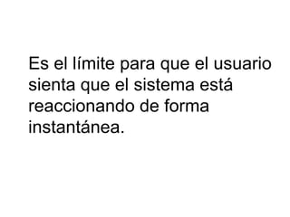 Es el límite para que el usuario
sienta que el sistema está
reaccionando de forma
instantánea.
 