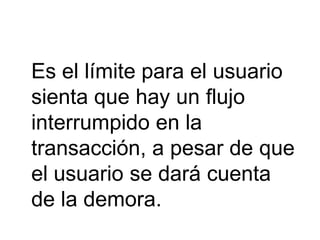 Es el límite para el usuario
sienta que hay un flujo
interrumpido en la
transacción, a pesar de que
el usuario se dará cuenta
de la demora.
 