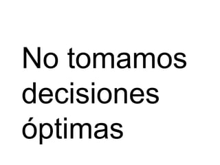 No tomamos
decisiones
óptimas
 
