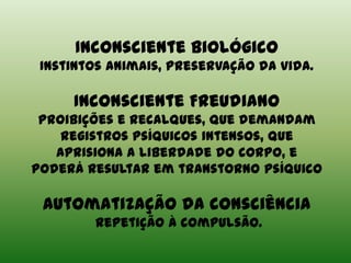 Inconsciente biológico
Instintos animais, preservação da vida.
Inconsciente Freudiano
Proibições e recalques, que demandam
registros psíquicos intensos, que
aprisiona a liberdade do corpo, e
poderá resultar em transtorno psíquico
Automatização da consciência
repetição à compulsão.
 