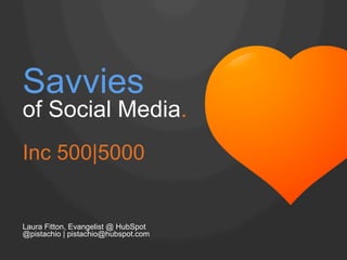 Savvies

of Social Media.
Inc 500|5000

Laura Fitton, Evangelist @ HubSpot
@pistachio | pistachio@hubspot.com

 