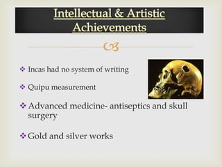 
 Incas had no system of writing

 Quipu measurement

 Advanced medicine- antiseptics and skull
  surgery

 Gold and silver works
 