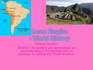 Charne Darden :
SSWH8 The student will demonstrate an
understanding of the development of
societies in Central and South America.
 