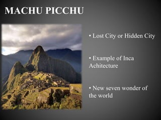 MACHU PICCHU
• Lost City or Hidden City
• Example of Inca
Achitecture
• New seven wonder of
the world
 