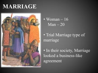 MARRIAGE
• Woman – 16
Man – 20
• Trial Marriage type of
marriage
• In their society, Marriage
looked a business-like
agreement
 