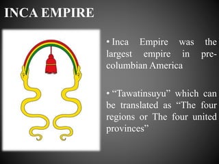 INCA EMPIRE
• Inca Empire was the
largest empire in pre-
columbian America
• “Tawatinsuyu” which can
be translated as “The four
regions or The four united
provinces”
 