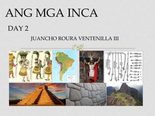 ANG MGA INCA
DAY 2
JUANCHO ROURA VENTENILLA III
 