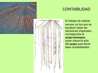 CONTABILIDAD
El trabajo de realizar
censos, en los que se
basaban todas las
decisiones imperiales,
correspondía al
quipu-kamayoc,
quien disponía solo
del quipu para llevar
tales contabilidades.
 