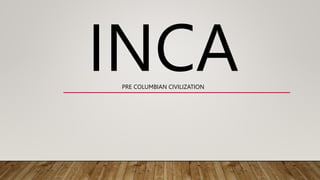 INCA
PRE COLUMBIAN CIVILIZATION
 