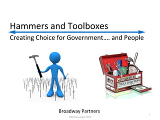 Hammers and Toolboxes
Creating Choice for Government…. and People

Broadway Partners
20th November 2013

1

 