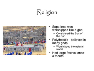 Religion Sapa Inca was worshipped like a god.  Considered the Son of the Sun Polytheistic - believed in many gods Worshipped the natural world Had large festival once a month 