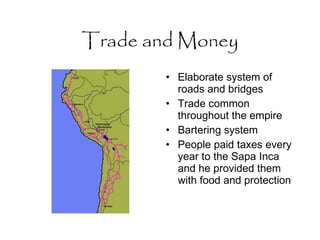 Trade and Money Elaborate system of roads and bridges Trade common throughout the empire Bartering system People paid taxes every year to the Sapa Inca and he provided them with food and protection 