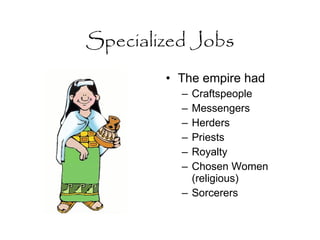Specialized Jobs The empire had Craftspeople Messengers Herders Priests Royalty Chosen Women (religious) Sorcerers 