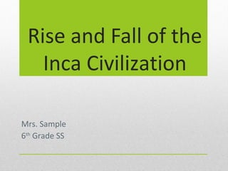 Rise and Fall of the
Inca Civilization
Mrs. Sample
6th Grade SS

 