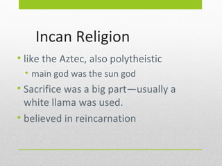Incan Religion
• like the Aztec, also polytheistic
• main god was the sun god

• Sacrifice was a big part—usually a
white llama was used.
• believed in reincarnation

 