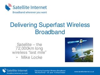 Broadband wherever you want
Delivering Superfast Wireless
Broadband
Satellite – the
72,000km long
wireless “last mile”
• Mike Locke
Delivering Superfast Wireless Broadband
INCA Seminar – 25 June 14, Manchester
www.satelliteinternet.co.uk
 
