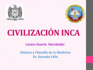 CIVILIZACIÓN INCA
Lucero Huerta Hernández
Historia y Filosofía de la Medicina
Dr. Gerardo Félix

 
