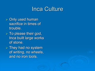 Inca CultureOnly used human sacrifice in times of trouble.To please their god, Inca built large works of stone.They had no system of writing, no wheels, and no iron tools.