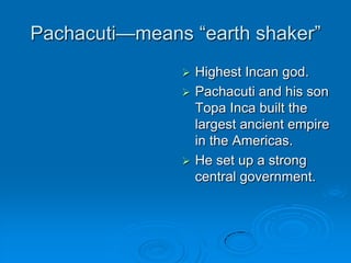 Pachacuti—means “earth shaker”Highest Incan god.Pachacuti and his son Topa Inca built the largest ancient empire in the Americas.He set up a strong central government. 