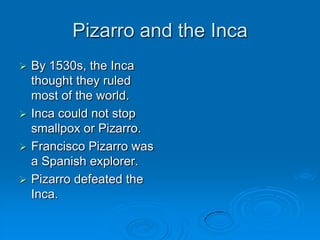 Pizarro and the IncaBy 1530s, the Inca thought they ruled most of the world.Inca could not stop smallpox or Pizarro.Francisco Pizarro was a Spanish explorer.Pizarro defeated the Inca. 
