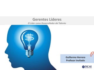 Gerentes Líderes
El Líder como Desarrollador del Talento




                                      Guillermo Herrera
                                      Profesor Invitado
 