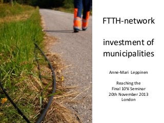 FTTH-network
investment of
municipalities
Anne-Mari Leppinen

Reaching the
Final 10% Seminar
20th November 2013
London

 