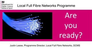 Are
you
ready?
Local Full Fibre Networks Programme
Justin Leese, Programme Director, Local Full Fibre Networks, DCMS
 