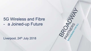 5G Wireless and Fibre
- a Joined-up Future
Liverpool, 24th July 2018
 