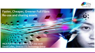 Faster, Cheaper, Greener Full Fibre:
Re-use and sharing assets
INCA Full Fibre & 5G Event, 24th July 2018
David Cullen, Director ITSTechnology Group
 