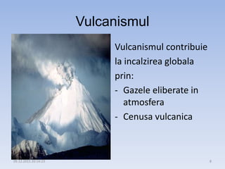 Vulcanismul
Vulcanismul contribuie
la incalzirea globala
prin:
- Gazele eliberate in
atmosfera
- Cenusa vulcanica
09.12.2015 20:14:23 8
 