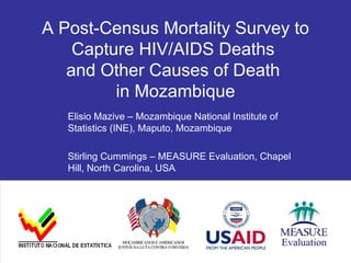 A Post-Census Mortality Survey to Capture HIV/AIDS Deaths  and Other Causes of Death  in Mozambique Elisio Mazive – Mozambique National Institute of Statistics (INE), Maputo, Mozambique Stirling Cummings – MEASURE Evaluation, Chapel Hill, North Carolina, USA 