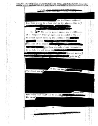 : .. 
..... ":.' 
:.:.' 
. '; 
i. 
j 
I: 13. (~'I'he need to ,prote.ct against any identification 
: ~I 
.. ..". ...., • .,I~.' I.. ., 
'... : . ....,,.,.... .......t_,,;, ..... · 
... ,.'11;" • _,' ,'..' ~ .~. L"';. ..~t-... -:. 
..;. ..... 
I ' 
,',:of the target.s of intercept operat.ions is equaled by th.e need 
to protect against revealing the identity of the 
I: . '. sources 
i; @sclosu::e of the 
I: r have ex·treme1~r adverse repercussions 
Li! to the U. S. over 
' ...-.. 
.'':- . 
':. 
;.. 
.': . 
r" 
" 
. ~. 
I;' 
 