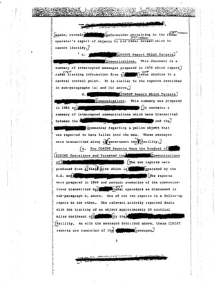 .... 
( ..5TET-~ 
unformation pertaining to the radar I 
of objects 0...n---:1-11..-·s--r-a-=di"r screen' whi ch ho I 
c. JIIIIIIIIIIIII£COMINT Report Which Targets] 
summary of intercepted messages prepared ·in 1976 which report] 
rad~T~~aCking information from ~"""'~a~; station to a 
central control point. It is similar. to the reports described 
and the] 
Product of 
ommunications 
ST£r#~ II! 
identifyJ 
&ommande~ regarding a.yellow objebt that 
0:. 
~ommunications. This document is a 
sub-paragraphs (a) and (b) above~ 
d.~OMINTReport Which Tarqets] 
TRlcommunic:ations. This summary was prepared 
•••0t contains a 
was reported to have fallen into tile -sea, These messages 
were transmitted along ~overnment ne~"l!acility.J 
II 
I! 
Ii 
11 ~gain, 
/i operator's report 
I: 
I 
I;.... 
I; 
"j! 
Ii 
Ii in 
j: 
Ii.... Ii in 1966 bi) 
I: 
1 summary of intercepted communications which were transmitted 
IIi! between the 
Ii 
j; 
L,: 
j! 
:I::" I.S.I:G.:I=N=~T=.:::...=..;:=.:.:=.-=-::.:::-=~=:.::-=::-. 
I' 
i . of . [The tW<;l reports wer e i 
produced from Jfie~' fiite which i~(2perated by the 
C:!he reports 
I; cannot 
I; 
" 
, 
were.prepared in 1966 and contain summaries o£ the communica­~ 
Sn:1 
tions transmitted bi1~adar operators as discussed in IiI~ sub-paragraph b, above. 
Ii; report to the other. 
0: :' with the tracking of an object approximntely .50 nau t Lca L I; . 
l' ~iles northeast oil~Gy 
i: l!acility. As ,,,ith the messages described above, these cmlINT 
E reports are summaries of th~ ~essagesJ 
I; 
IIi 
One of the two reports is a follow-up 
The relevant activity reported deals 
9 
I 
! 
! 
" 
 
