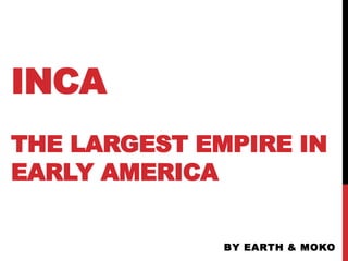 INCA
THE LARGEST EMPIRE IN
EARLY AMERICA
BY EARTH & MOKO
 