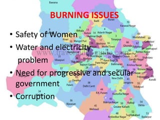 BURNING ISSUES
• Safety of Women
• Water and electricity
problem
• Need for progressive and secular
government
• Corruption
 