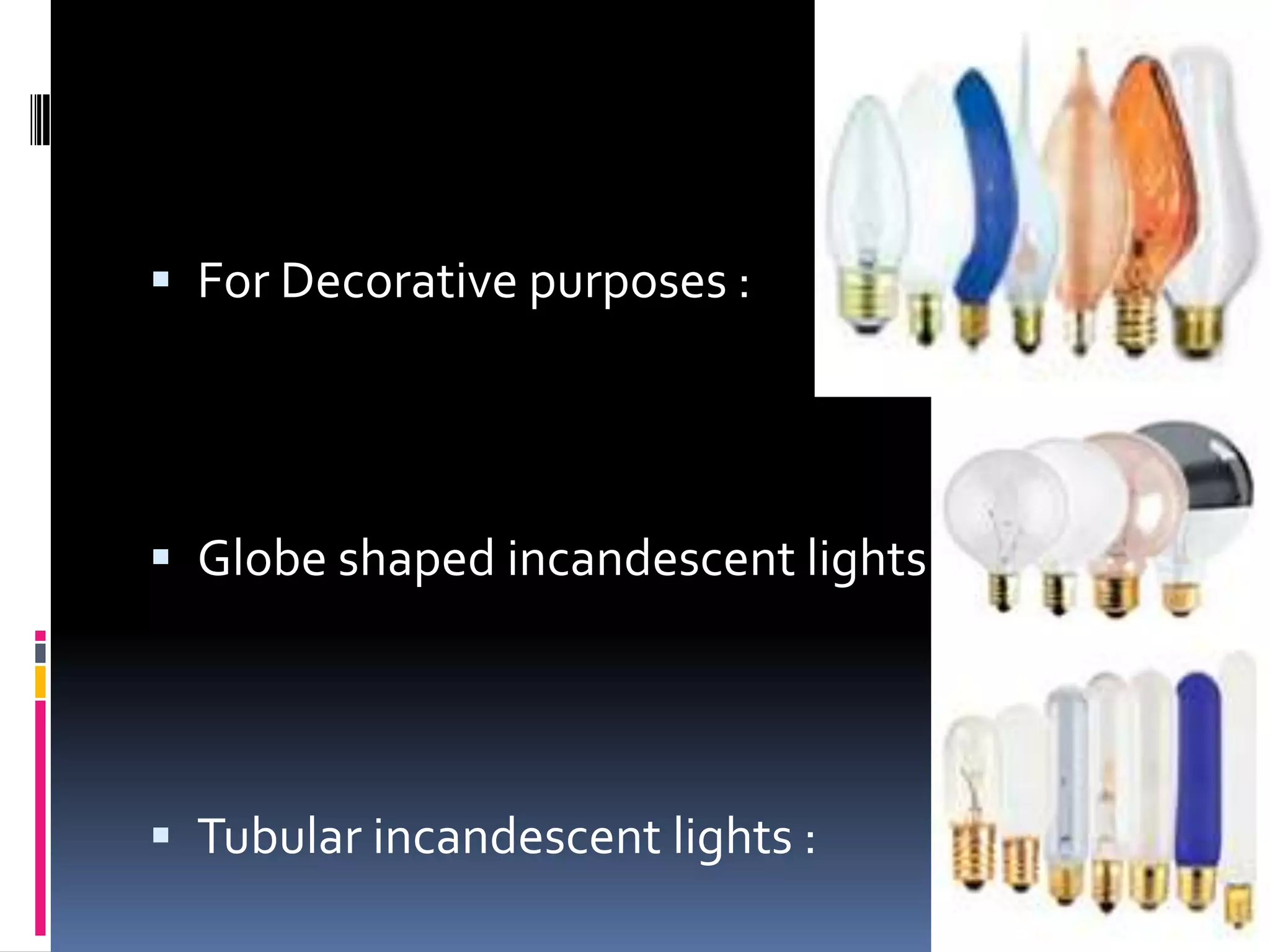  For Decorative purposes :




 Globe shaped incandescent lights :




 Tubular incandescent lights :
 