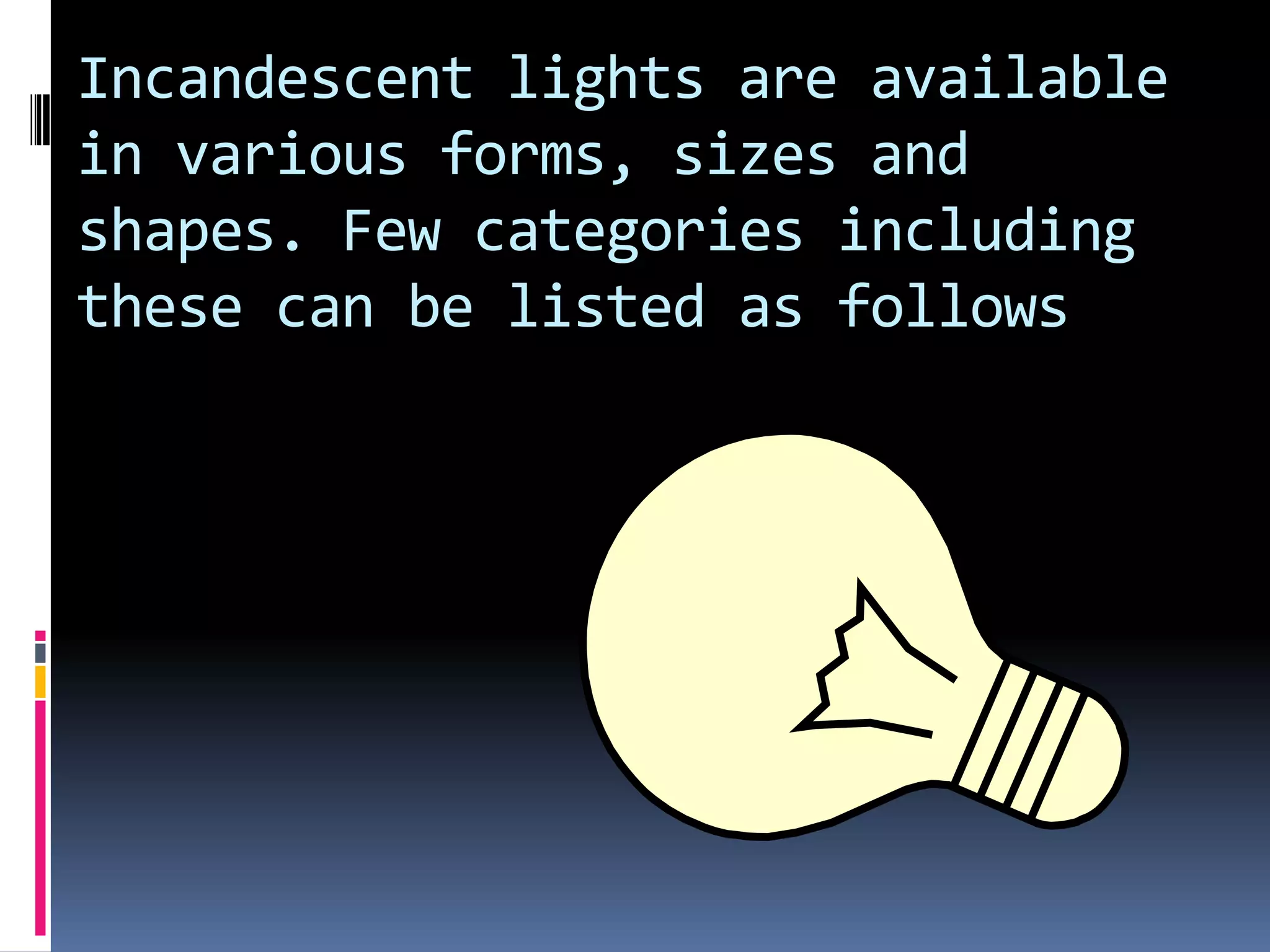 Incandescent lights are available
in various forms, sizes and
shapes. Few categories including
these can be listed as follows
 