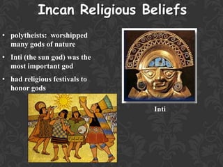 Incan Religious Beliefs
• polytheists: worshipped
many gods of nature
• Inti (the sun god) was the
most important god
• had religious festivals to
honor gods
Inti
 