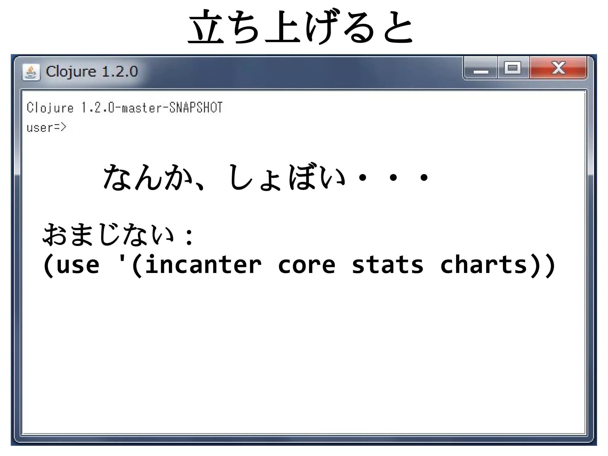 立ち上げると


    なんか、しょぼい・・・
おまじない：
(use '(incanter core stats charts))
 