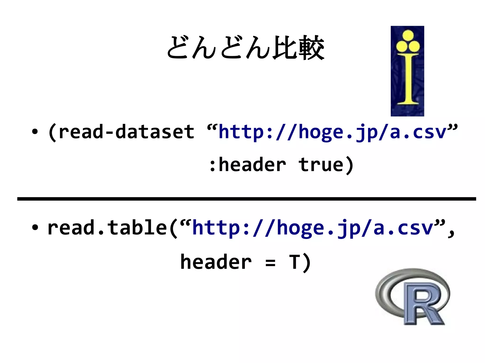 どんどん比較

●   (read-dataset “http://hoge.jp/a.csv”
                  :header true)

●   read.table(“http://hoge.jp/a.csv”,
               header = T)
 