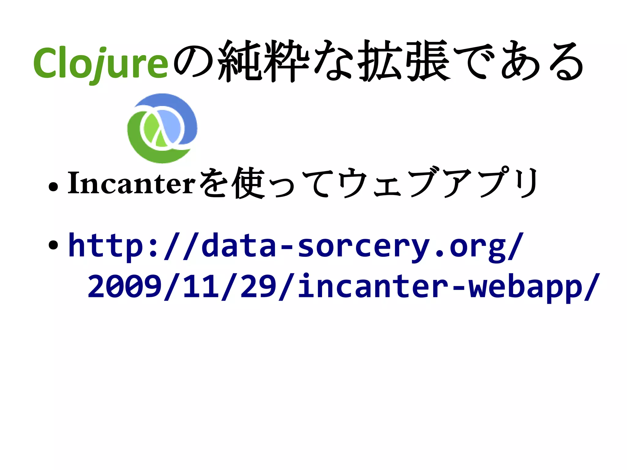 Clojureの純粋な拡張である

●   Incanterを使ってウェブアプリ
●   http://data-sorcery.org/
     2009/11/29/incanter-webapp/
 