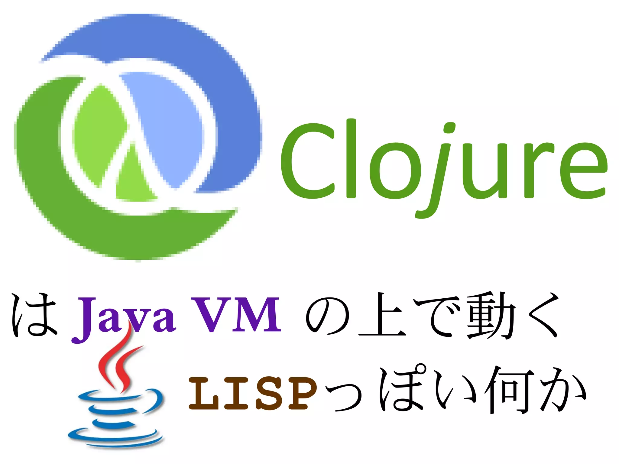 Clojure
は Java VM の上で動く
　　　 LISPっぽい何か
 