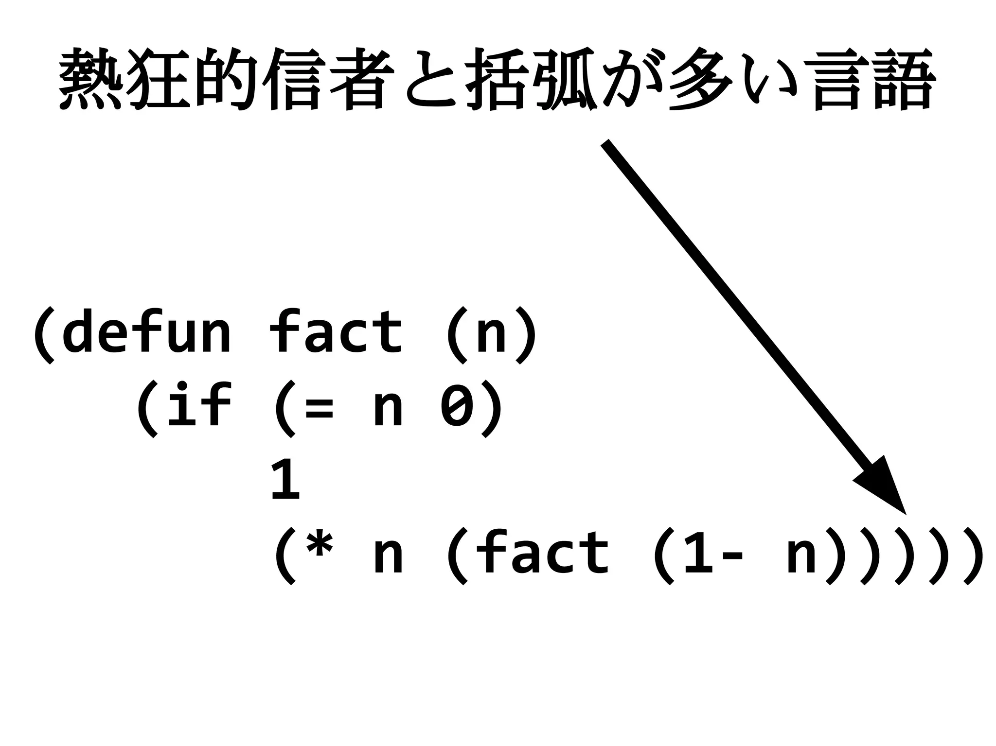 熱狂的信者と括弧が多い言語


(defun fact (n)
   (if (= n 0)
       1
       (* n (fact (1- n)))))
 