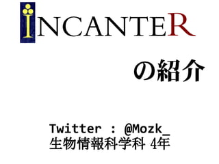 INCANTER
           の紹介

 Twitter : @Mozk_
 生物情報科学科 4年
 