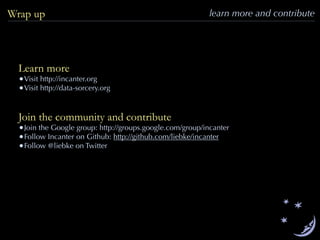 learn more and contributeWrap up
Learn more
•Visit http://incanter.org
•Visit http://data-sorcery.org
Join the community and contribute
•Join the Google group: http://groups.google.com/group/incanter
•Follow Incanter on Github: http://github.com/liebke/incanter
•Follow @liebke on Twitter
 
