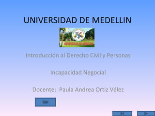 UNIVERSIDAD DE MEDELLIN Introducción al Derecho Civil y Personas Incapacidad Negocial Docente:  Paula Andrea Ortiz Vélez 