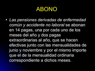 ABONO  Las pensiones derivadas de enfermedad común y accidente no laboral  se abonan en 14 pagas, una por cada uno de los meses del año y dos pagas extraordinarias al año, que se hacen efectivas junto con las mensualidades de junio y noviembre y por el mismo importe que el de la mensualidad ordinaria correspondiente a dichos meses. 