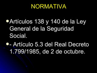 NORMATIVA Artículos 138 y 140 de la Ley General de la Seguridad Social. - Artículo 5.3 del Real Decreto 1.799/1985, de 2 de octubre. 