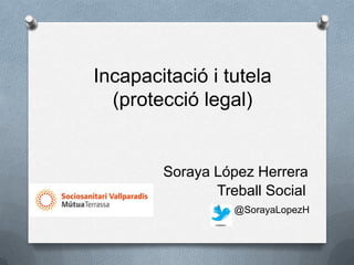 Incapacitació i tutela
  (protecció legal)


        Soraya López Herrera
               Treball Social
                  @SorayaLopezH
 