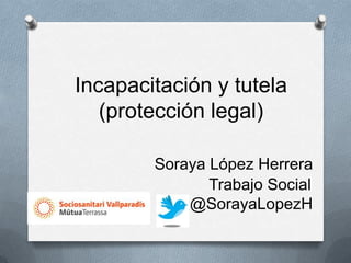 Incapacitación y tutela
   (protección legal)

        Soraya López Herrera
               Trabajo Social
            @SorayaLopezH
 